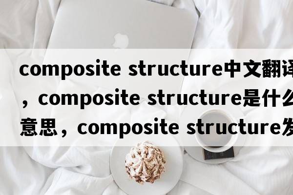 composite structure中文翻譯，composite structure是什么意思，composite structure發(fā)音、用法及例句