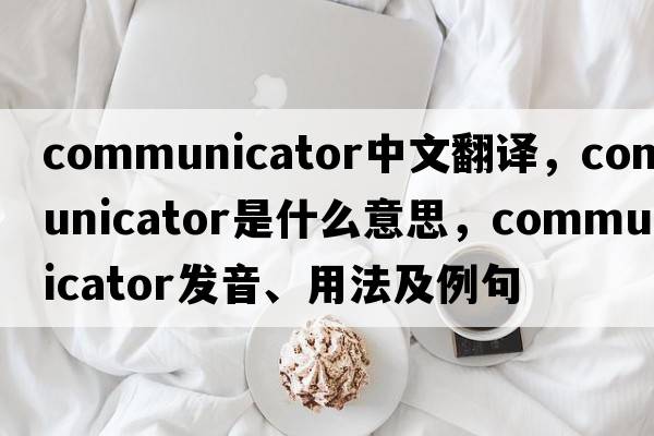 communicator中文翻譯，communicator是什么意思，communicator發(fā)音、用法及例句