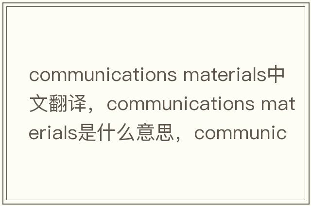 communications materials中文翻譯，communications materials是什么意思，communications materials發(fā)音、用法及例句
