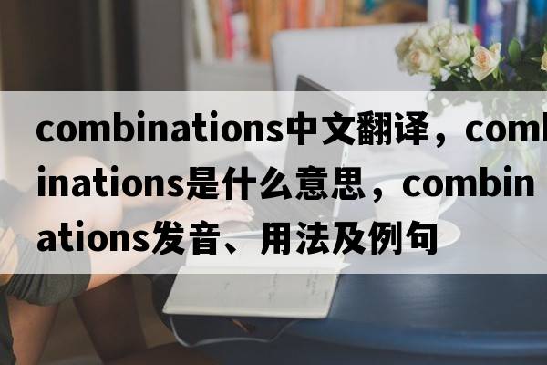 combinations中文翻譯，combinations是什么意思，combinations發(fā)音、用法及例句