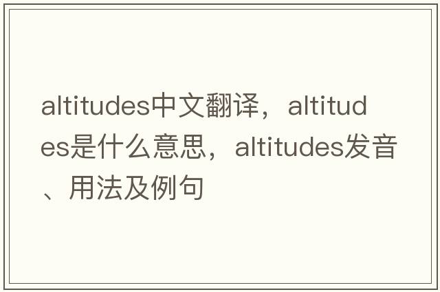 altitudes中文翻譯，altitudes是什么意思，altitudes發(fā)音、用法及例句