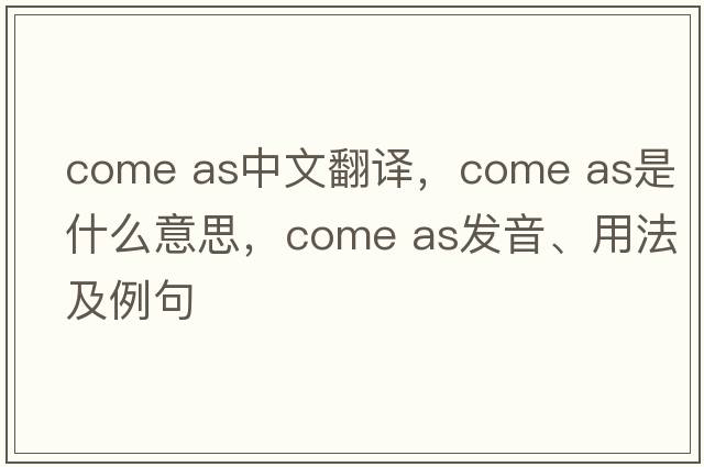 come as中文翻譯，come as是什么意思，come as發(fā)音、用法及例句