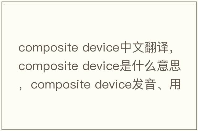 composite device中文翻譯，composite device是什么意思，composite device發(fā)音、用法及例句