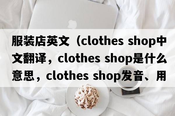 服裝店英文（clothes shop中文翻譯，clothes shop是什么意思，clothes shop發(fā)音、用法及例句）