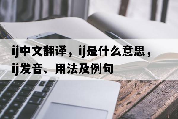 ij中文翻譯，ij是什么意思，ij發(fā)音、用法及例句
