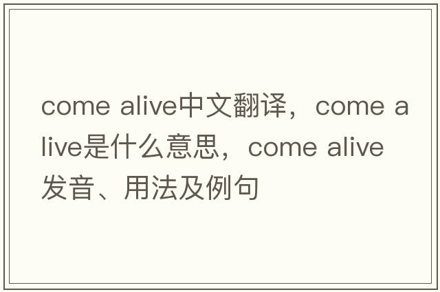 come alive中文翻譯，come alive是什么意思，come alive發(fā)音、用法及例句