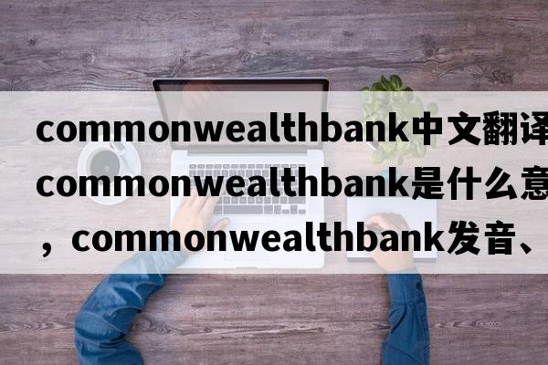 commonwealthbank中文翻譯，commonwealthbank是什么意思，commonwealthbank發(fā)音、用法及例句