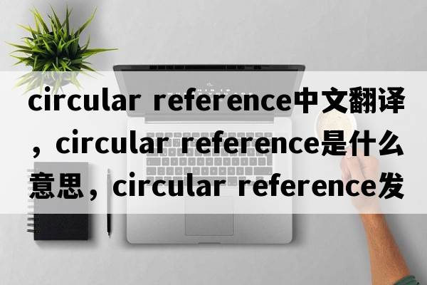 circular reference中文翻譯，circular reference是什么意思，circular reference發(fā)音、用法及例句