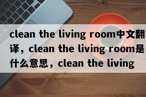 clean the living room中文翻譯，clean the living room是什么意思，clean the living room發(fā)音、用法及例句