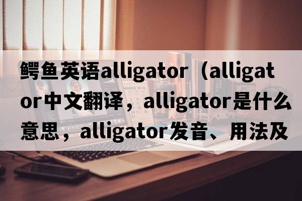 鱷魚(yú)英語(yǔ)alligator（alligator中文翻譯，alligator是什么意思，alligator發(fā)音、用法及例句）