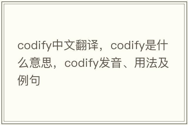 codify中文翻譯，codify是什么意思，codify發(fā)音、用法及例句