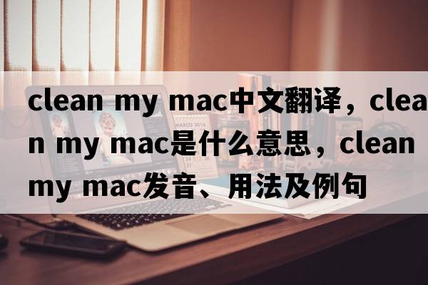 clean my mac中文翻譯，clean my mac是什么意思，clean my mac發(fā)音、用法及例句