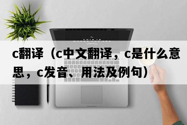 c翻譯（c中文翻譯，c是什么意思，c發(fā)音、用法及例句）