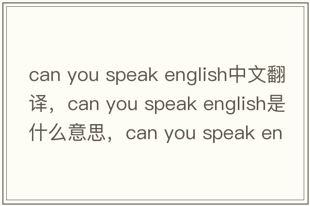 can you speak english中文翻譯，can you speak english是什么意思，can you speak english發(fā)音、用法及例句