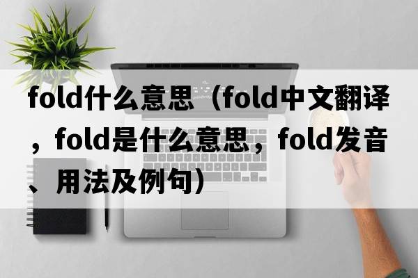 fold什么意思（fold中文翻譯，fold是什么意思，fold發(fā)音、用法及例句）