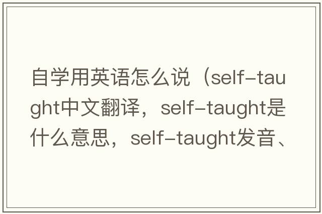 自學(xué)用英語(yǔ)怎么說(shuō)（self-taught中文翻譯，self-taught是什么意思，self-taught發(fā)音、用法及例句）