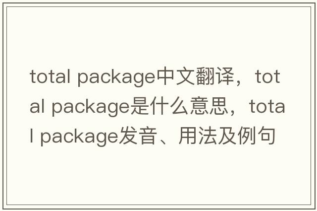 total package中文翻譯，total package是什么意思，total package發(fā)音、用法及例句