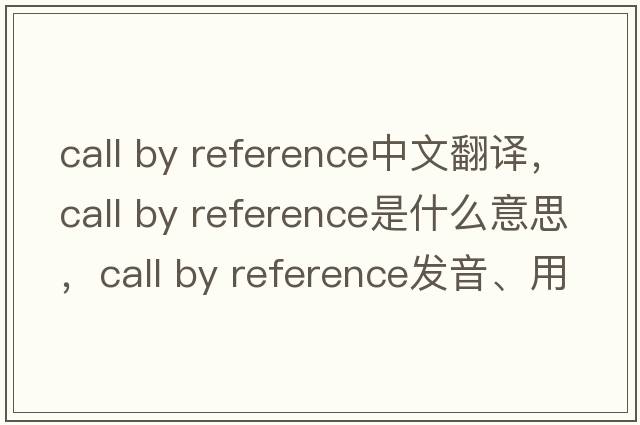 call by reference中文翻譯，call by reference是什么意思，call by reference發(fā)音、用法及例句
