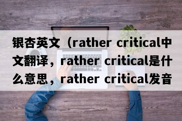 銀杏英文（rather critical中文翻譯，rather critical是什么意思，rather critical發(fā)音、用法及例句）