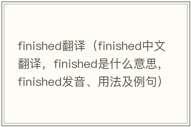 finished翻譯（finished中文翻譯，finished是什么意思，finished發(fā)音、用法及例句）