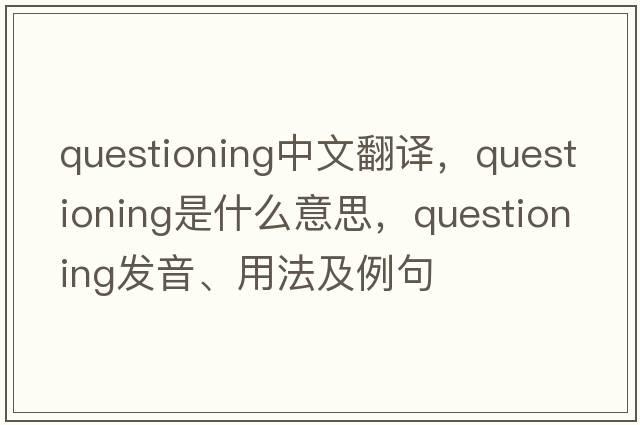 questioning中文翻譯，questioning是什么意思，questioning發(fā)音、用法及例句