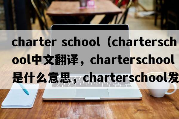 charter school（charterschool中文翻譯，charterschool是什么意思，charterschool發(fā)音、用法及例句）