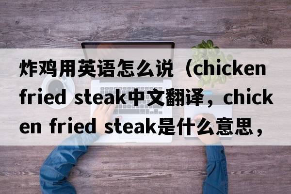 炸雞用英語(yǔ)怎么說(shuō)（chicken fried steak中文翻譯，chicken fried steak是什么意思，chicken fried steak發(fā)音、用法及例句）