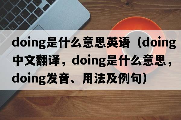 doing是什么意思英語(yǔ)（doing中文翻譯，doing是什么意思，doing發(fā)音、用法及例句）