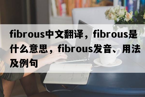 fibrous中文翻譯，fibrous是什么意思，fibrous發(fā)音、用法及例句