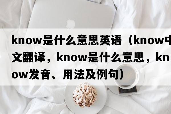 know是什么意思英語(yǔ)（know中文翻譯，know是什么意思，know發(fā)音、用法及例句）