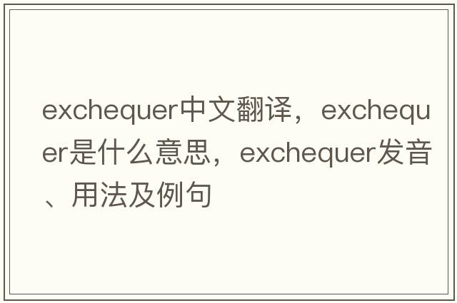 exchequer中文翻譯，exchequer是什么意思，exchequer發(fā)音、用法及例句