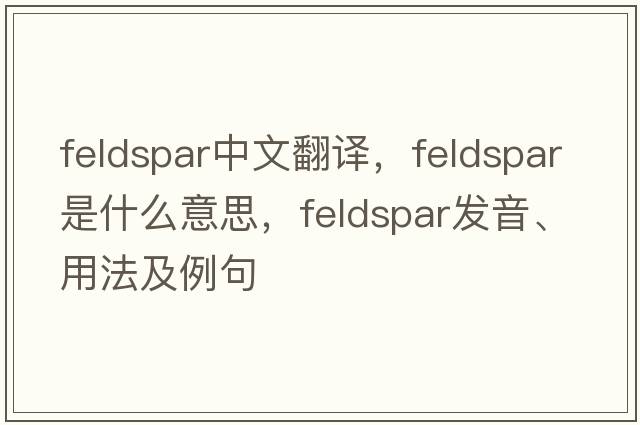 feldspar中文翻譯，feldspar是什么意思，feldspar發(fā)音、用法及例句