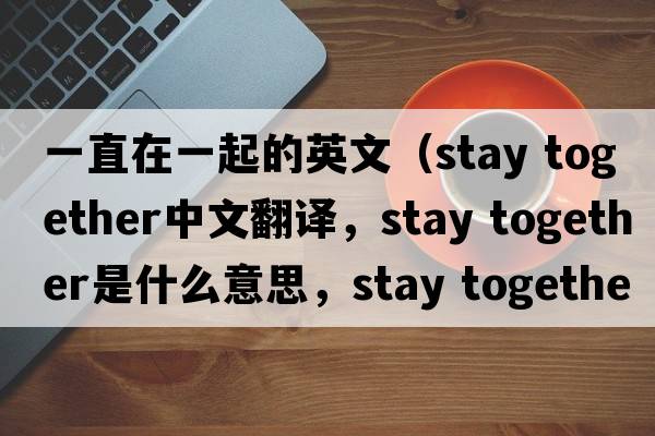 一直在一起的英文（stay together中文翻譯，stay together是什么意思，stay together發(fā)音、用法及例句）