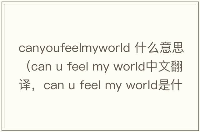 canyoufeelmyworld 什么意思（can u feel my world中文翻譯，can u feel my world是什么意思，can u feel my world發(fā)音、用法及例句）