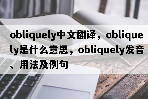obliquely中文翻譯，obliquely是什么意思，obliquely發(fā)音、用法及例句
