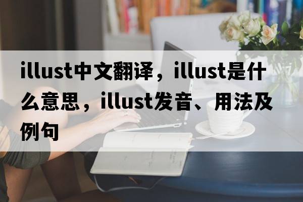 illust中文翻譯，illust是什么意思，illust發(fā)音、用法及例句