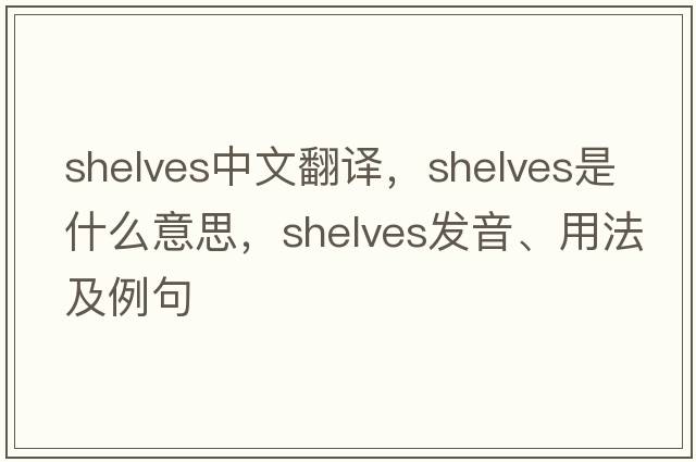 shelves中文翻譯，shelves是什么意思，shelves發(fā)音、用法及例句