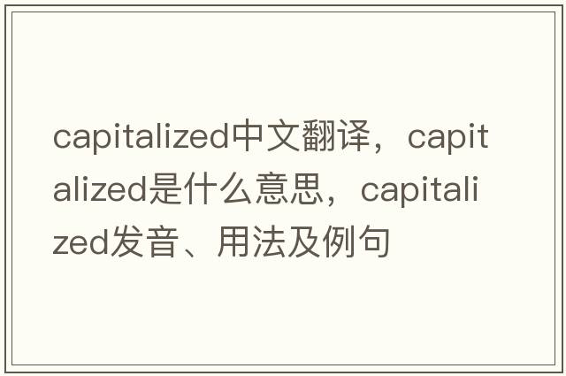 capitalized中文翻譯，capitalized是什么意思，capitalized發(fā)音、用法及例句
