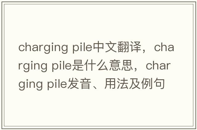 charging pile中文翻譯，charging pile是什么意思，charging pile發(fā)音、用法及例句