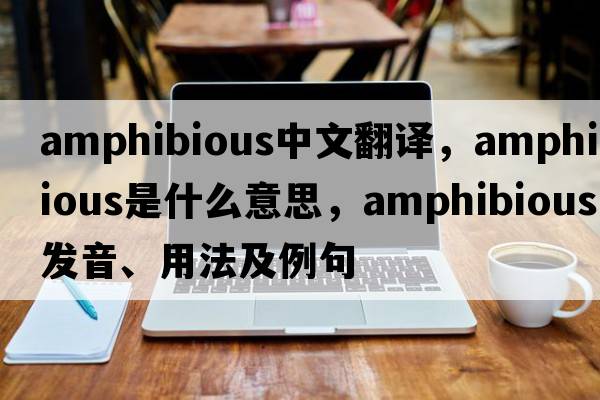 amphibious中文翻譯，amphibious是什么意思，amphibious發(fā)音、用法及例句