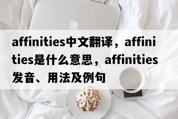affinities中文翻譯，affinities是什么意思，affinities發(fā)音、用法及例句