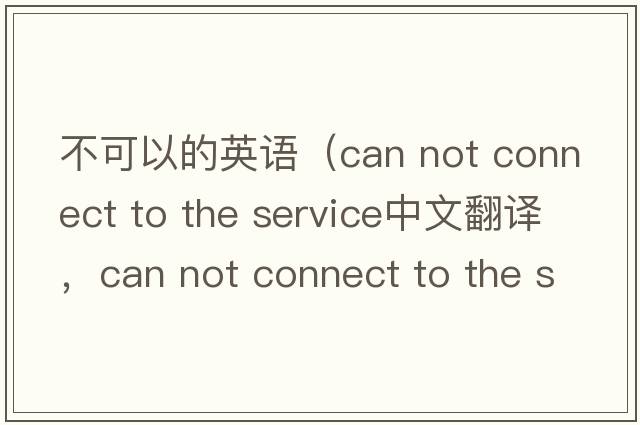 不可以的英語(yǔ)（can not connect to the service中文翻譯，can not connect to the service是什么意思，can not connect to the