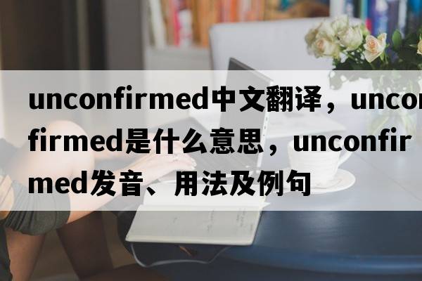 unconfirmed中文翻譯，unconfirmed是什么意思，unconfirmed發(fā)音、用法及例句