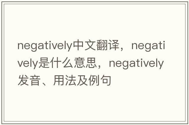 negatively中文翻譯，negatively是什么意思，negatively發(fā)音、用法及例句