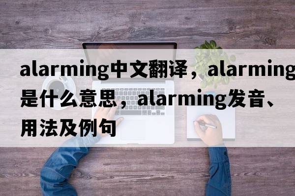 alarming中文翻譯，alarming是什么意思，alarming發(fā)音、用法及例句