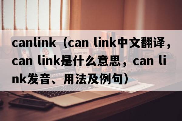 canlink（can link中文翻譯，can link是什么意思，can link發(fā)音、用法及例句）