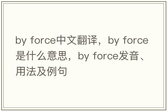by force中文翻譯，by force是什么意思，by force發(fā)音、用法及例句