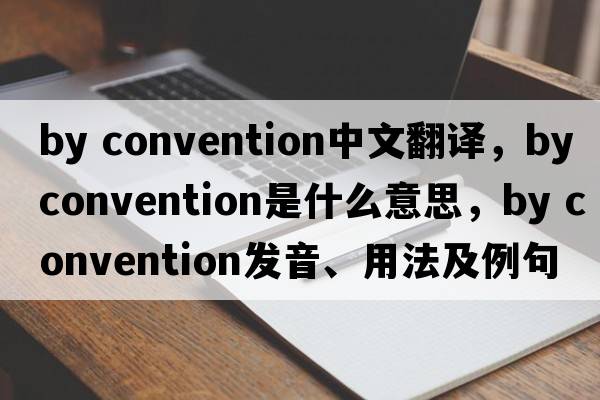 by convention中文翻譯，by convention是什么意思，by convention發(fā)音、用法及例句