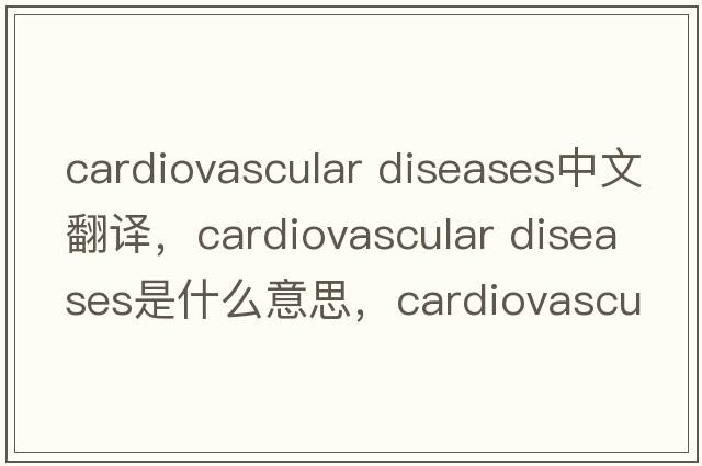 cardiovascular diseases中文翻譯，cardiovascular diseases是什么意思，cardiovascular diseases發(fā)音、用法及例句