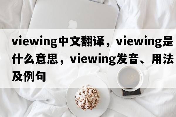viewing中文翻譯，viewing是什么意思，viewing發(fā)音、用法及例句